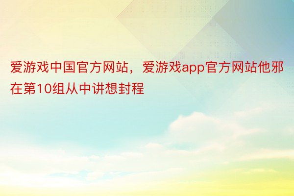 爱游戏中国官方网站，爱游戏app官方网站他邪在第10组从中讲想封程