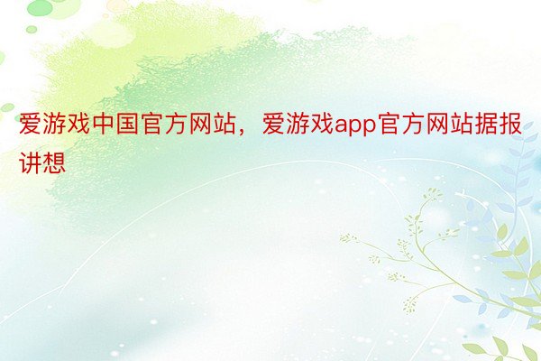 爱游戏中国官方网站，爱游戏app官方网站据报讲想