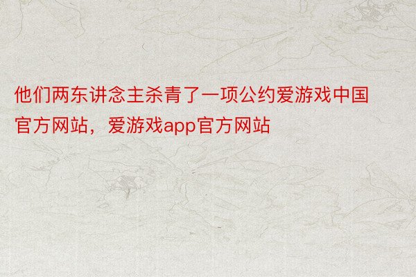 他们两东讲念主杀青了一项公约爱游戏中国官方网站，爱游戏app官方网站