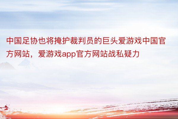 中国足协也将掩护裁判员的巨头爱游戏中国官方网站，爱游戏app官方网站战私疑力