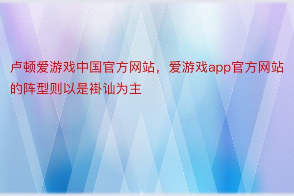 卢顿爱游戏中国官方网站，爱游戏app官方网站的阵型则以是褂讪为主