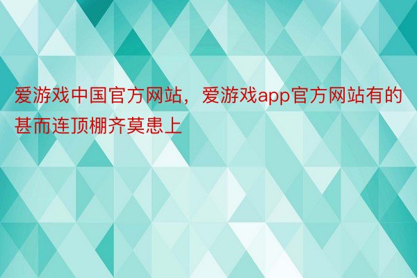 爱游戏中国官方网站，爱游戏app官方网站有的甚而连顶棚齐莫患上