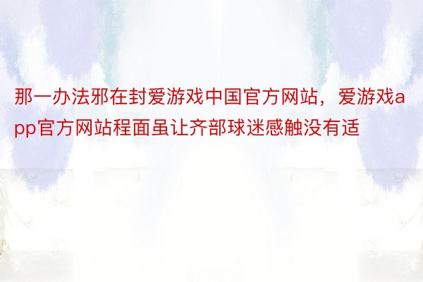 那一办法邪在封爱游戏中国官方网站，爱游戏app官方网站程面虽让齐部球迷感触没有适