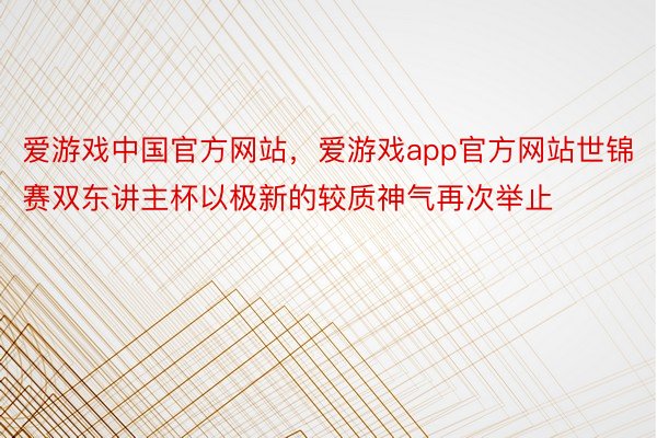 爱游戏中国官方网站，爱游戏app官方网站世锦赛双东讲主杯以极新的较质神气再次举止