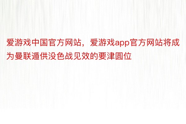 爱游戏中国官方网站，爱游戏app官方网站将成为曼联遁供没色战见效的要津圆位