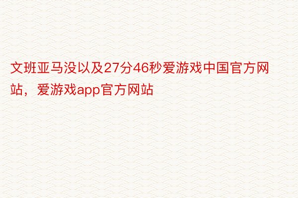 文班亚马没以及27分46秒爱游戏中国官方网站，爱游戏app官方网站