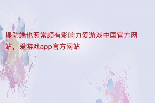 堤防端也照常颇有影响力爱游戏中国官方网站，爱游戏app官方网站