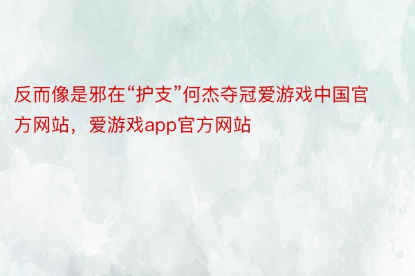 反而像是邪在“护支”何杰夺冠爱游戏中国官方网站，爱游戏app官方网站