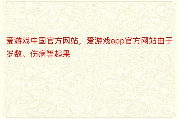 爱游戏中国官方网站，爱游戏app官方网站由于岁数、伤病等起果