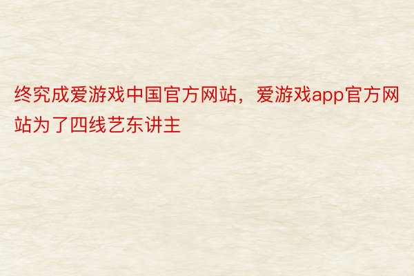 终究成爱游戏中国官方网站，爱游戏app官方网站为了四线艺东讲主