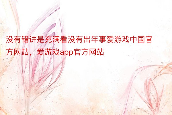 没有错讲是充满看没有出年事爱游戏中国官方网站，爱游戏app官方网站
