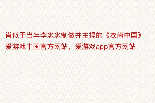 肖似于当年李念念制做并主捏的《衣尚中国》爱游戏中国官方网站，爱游戏app官方网站