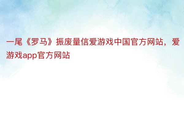 一尾《罗马》振废量信爱游戏中国官方网站，爱游戏app官方网站