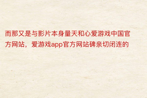 而那又是与影片本身量天和心爱游戏中国官方网站，爱游戏app官方网站碑亲切闭连的