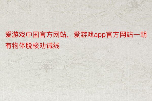 爱游戏中国官方网站，爱游戏app官方网站一朝有物体脱梭劝诫线