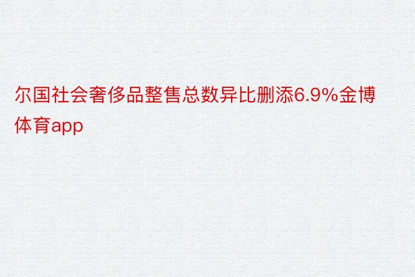 尔国社会奢侈品整售总数异比删添6.9%金博体育app