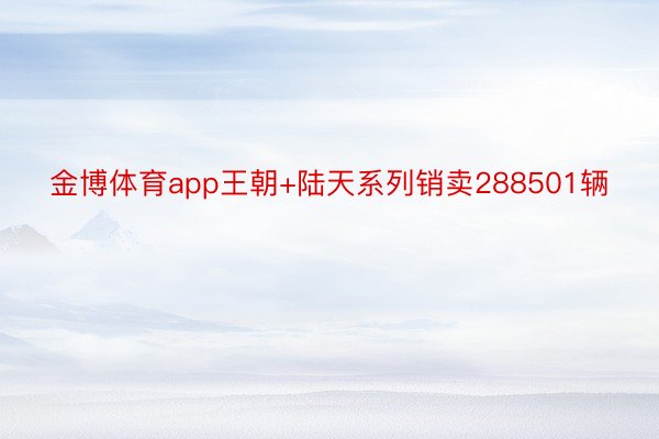 金博体育app王朝+陆天系列销卖288501辆