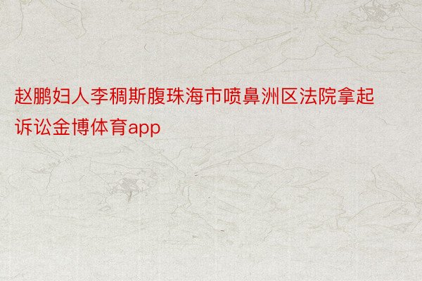 赵鹏妇人李稠斯腹珠海市喷鼻洲区法院拿起诉讼金博体育app