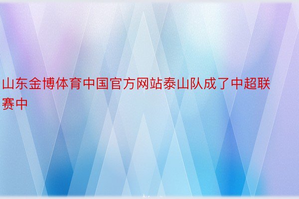 山东金博体育中国官方网站泰山队成了中超联赛中