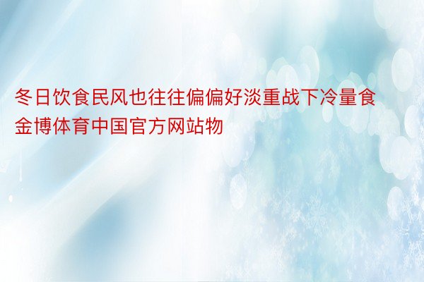 冬日饮食民风也往往偏偏好淡重战下冷量食金博体育中国官方网站物