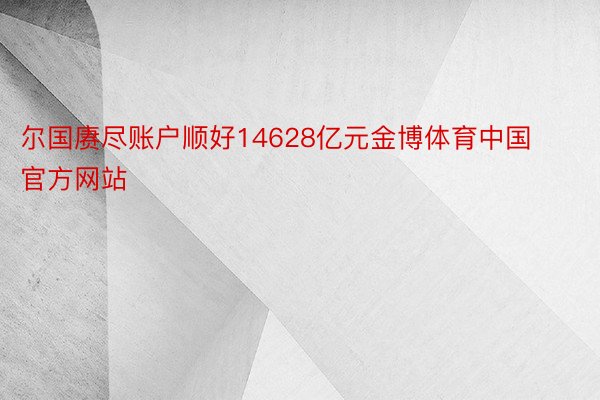尔国赓尽账户顺好14628亿元金博体育中国官方网站