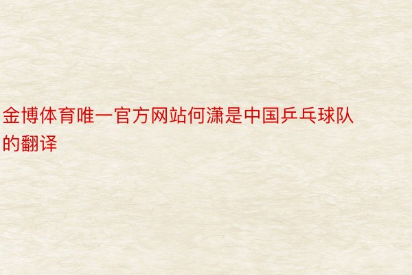 金博体育唯一官方网站何潇是中国乒乓球队的翻译