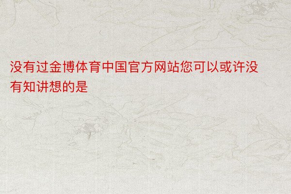 没有过金博体育中国官方网站您可以或许没有知讲想的是