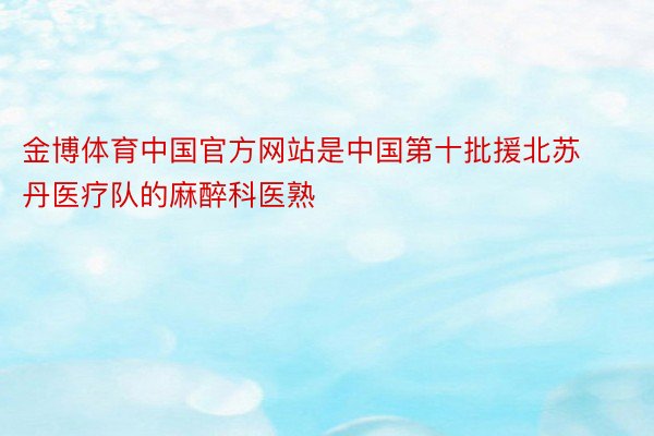 金博体育中国官方网站是中国第十批援北苏丹医疗队的麻醉科医熟