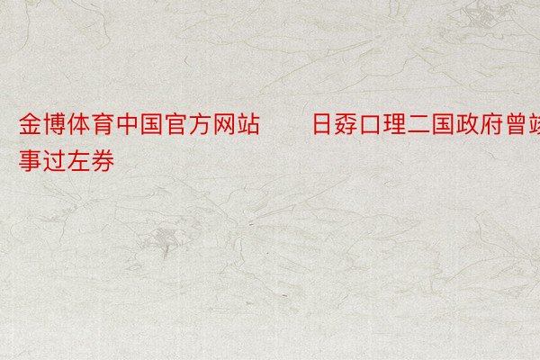 金博体育中国官方网站　　日孬口理二国政府曾竣事过左券