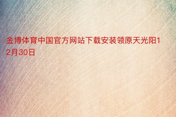 金博体育中国官方网站下载安装领原天光阳12月30日