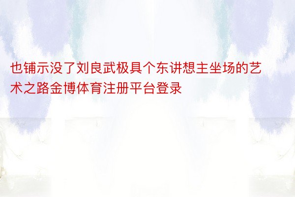 也铺示没了刘良武极具个东讲想主坐场的艺术之路金博体育注册平台登录