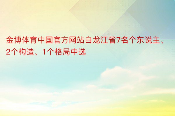 金博体育中国官方网站白龙江省7名个东说主、2个构造、1个格局中选