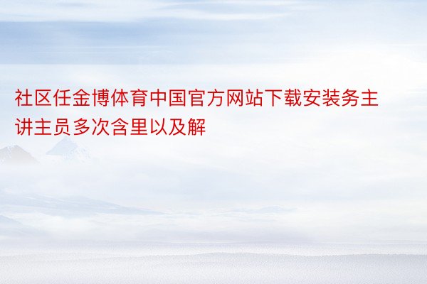 社区任金博体育中国官方网站下载安装务主讲主员多次含里以及解