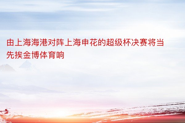 由上海海港对阵上海申花的超级杯决赛将当先挨金博体育响