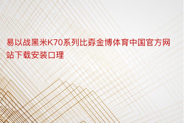 易以战黑米K70系列比孬金博体育中国官方网站下载安装口理