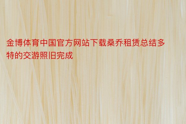 金博体育中国官方网站下载桑乔租赁总结多特的交游照旧完成