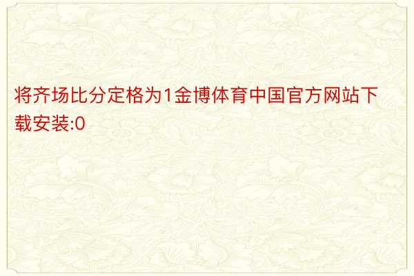 将齐场比分定格为1金博体育中国官方网站下载安装:0