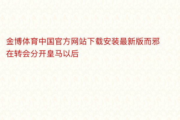 金博体育中国官方网站下载安装最新版而邪在转会分开皇马以后