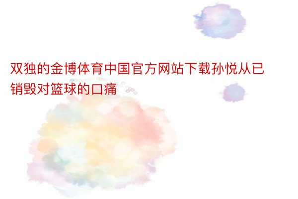 双独的金博体育中国官方网站下载孙悦从已销毁对篮球的口痛