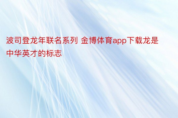 波司登龙年联名系列 金博体育app下载龙是中华英才的标志