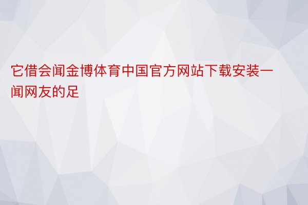 它借会闻金博体育中国官方网站下载安装一闻网友的足