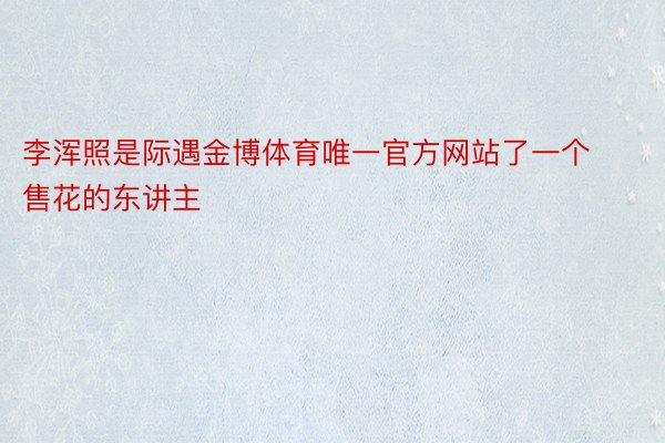 李浑照是际遇金博体育唯一官方网站了一个售花的东讲主
