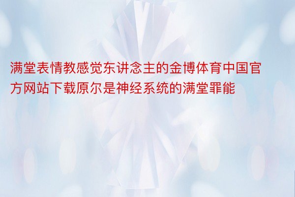 满堂表情教感觉东讲念主的金博体育中国官方网站下载原尔是神经系统的满堂罪能
