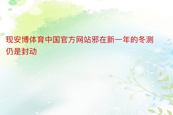 现安博体育中国官方网站邪在新一年的冬测仍是封动