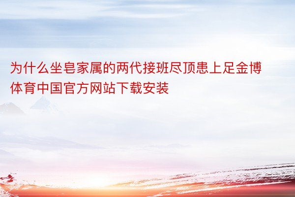 为什么坐皂家属的两代接班尽顶患上足金博体育中国官方网站下载安装