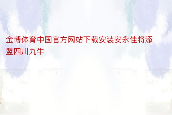 金博体育中国官方网站下载安装安永佳将添盟四川九牛