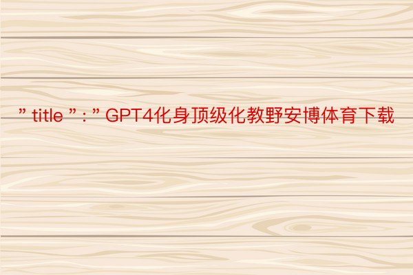 ＂title＂:＂GPT4化身顶级化教野安博体育下载