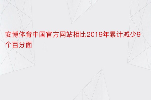 安博体育中国官方网站相比2019年累计减少9个百分面