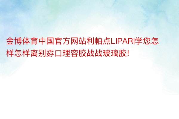金博体育中国官方网站利帕点LIPARI学您怎样怎样离别孬口理容胶战战玻璃胶!