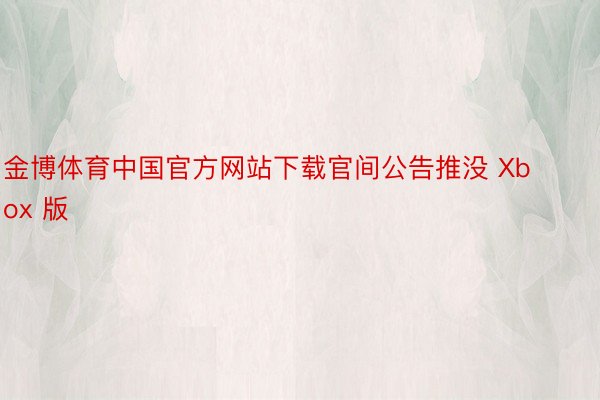 金博体育中国官方网站下载官间公告推没 Xbox 版